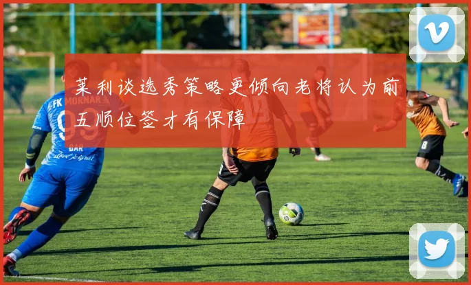 莱利谈选秀策略更倾向老将认为前五顺位签才有保障