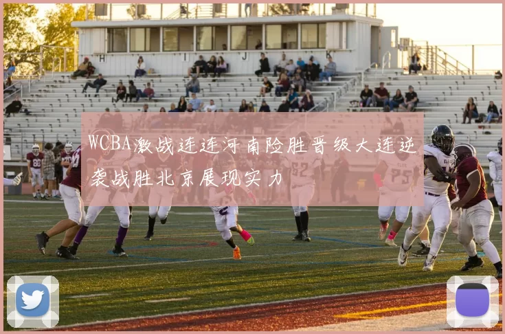 WCBA激战连连河南险胜晋级大连逆袭战胜北京展现实力