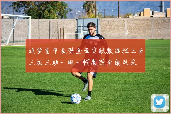 追梦首节表现全面贡献数据栏三分三板三助一断一帽展现全能风采