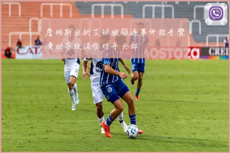 詹姆斯分析艾顿被驱逐事件称手臂滑动导致误伤对手头部