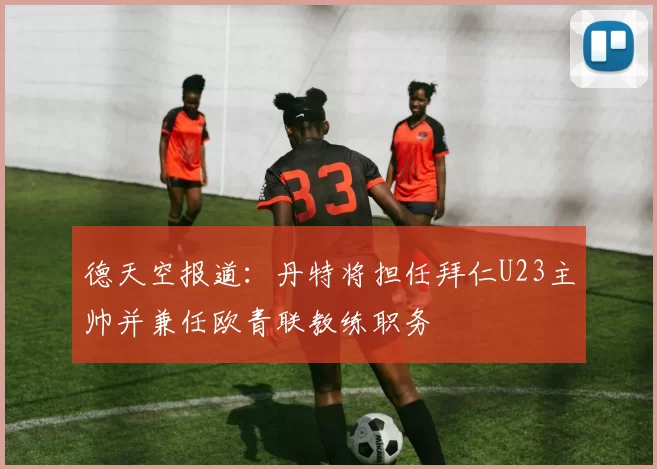 德天空报道：丹特将担任拜仁U23主帅并兼任欧青联教练职务
