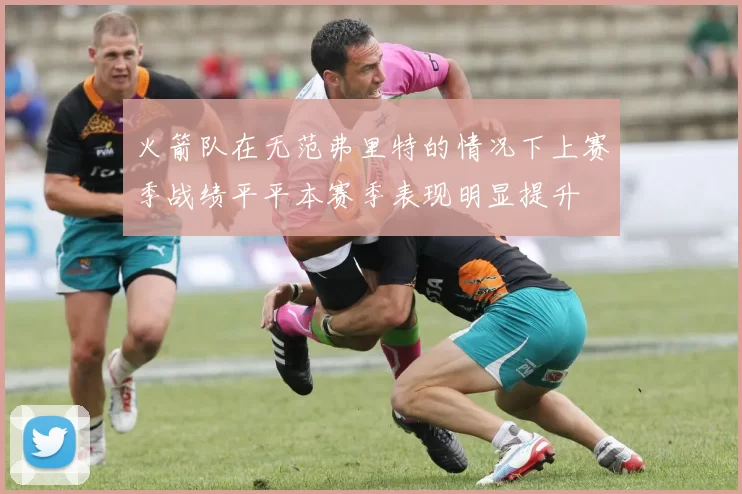 火箭队在无范弗里特的情况下上赛季战绩平平本赛季表现明显提升
