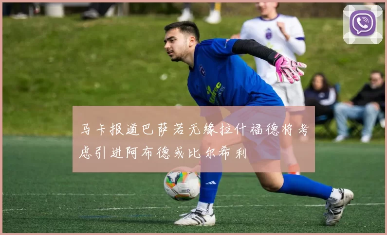 马卡报道巴萨若无缘拉什福德将考虑引进阿布德或比尔希利