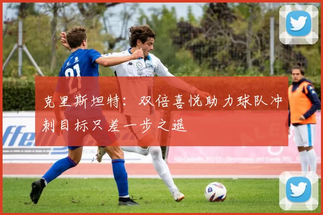 克里斯坦特：双倍喜悦助力球队冲刺目标只差一步之遥