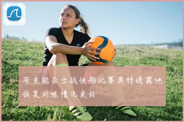 布克能否出战快船比赛奥特透露他恢复训练情况良好