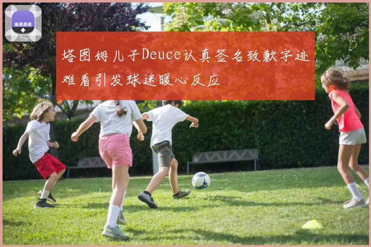 塔图姆儿子Deuce认真签名致歉字迹难看引发球迷暖心反应