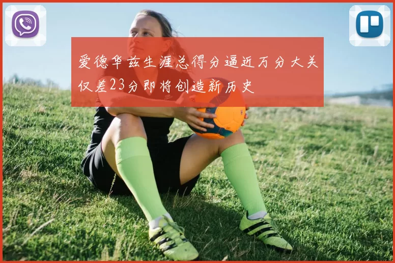 爱德华兹生涯总得分逼近万分大关仅差23分即将创造新历史