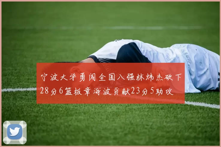 宁波大学勇闯全国八强林炜杰砍下28分6篮板章海波贡献23分5助攻