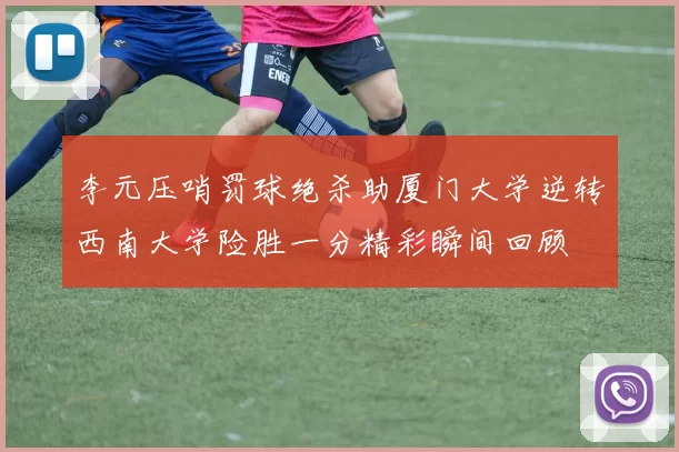 李元压哨罚球绝杀助厦门大学逆转西南大学险胜一分精彩瞬间回顾