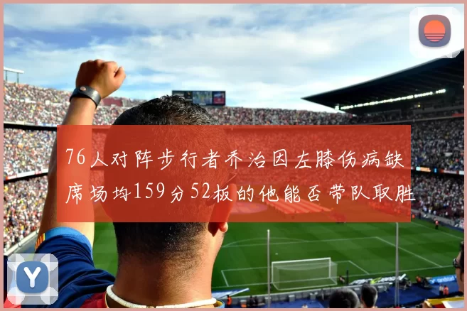 76人对阵步行者乔治因左膝伤病缺席场均159分52板的他能否带队取胜