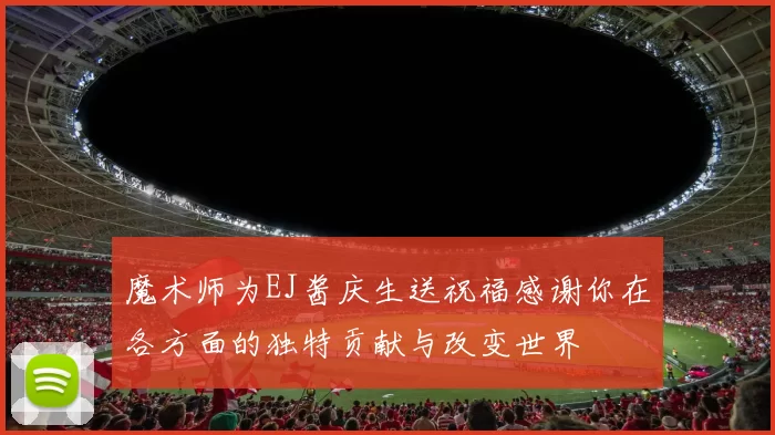 魔术师为EJ酱庆生送祝福感谢你在各方面的独特贡献与改变世界