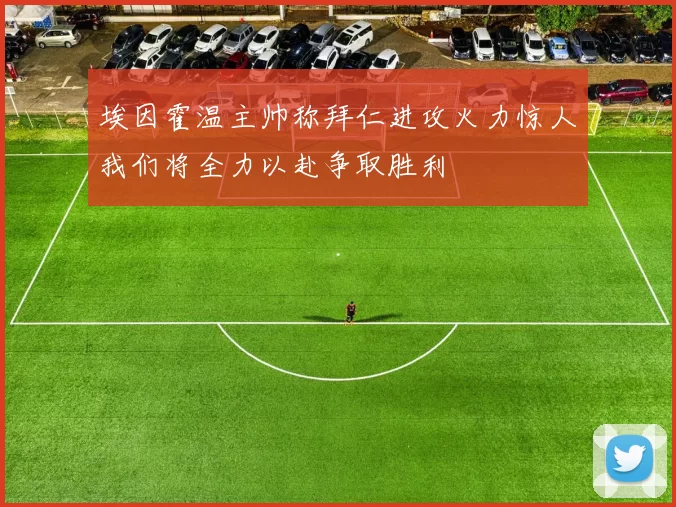埃因霍温主帅称拜仁进攻火力惊人我们将全力以赴争取胜利