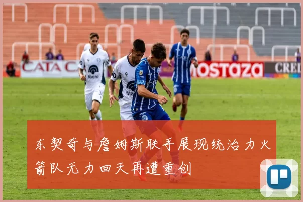 东契奇与詹姆斯联手展现统治力火箭队无力回天再遭重创