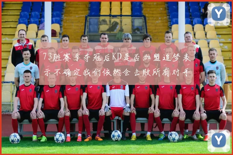 73胜赛季夺冠后KD是否加盟追梦表示不确定我们依然会击败所有对手