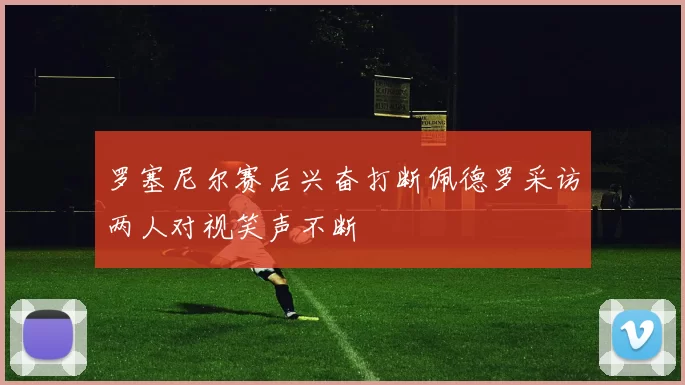 罗塞尼尔赛后兴奋打断佩德罗采访两人对视笑声不断