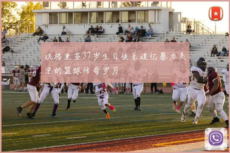 祝格里芬37岁生日快乐追忆暴力美学的篮球传奇岁月