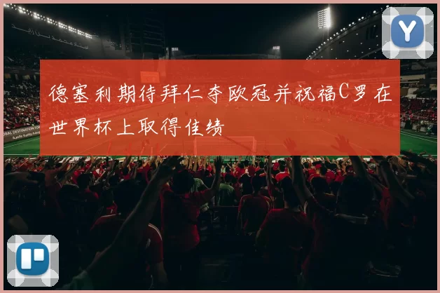 德塞利期待拜仁夺欧冠并祝福C罗在世界杯上取得佳绩