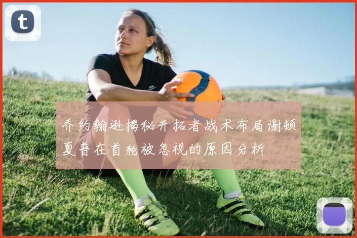 乔约翰逊揭秘开拓者战术布局谢顿夏普在首轮被忽视的原因分析
