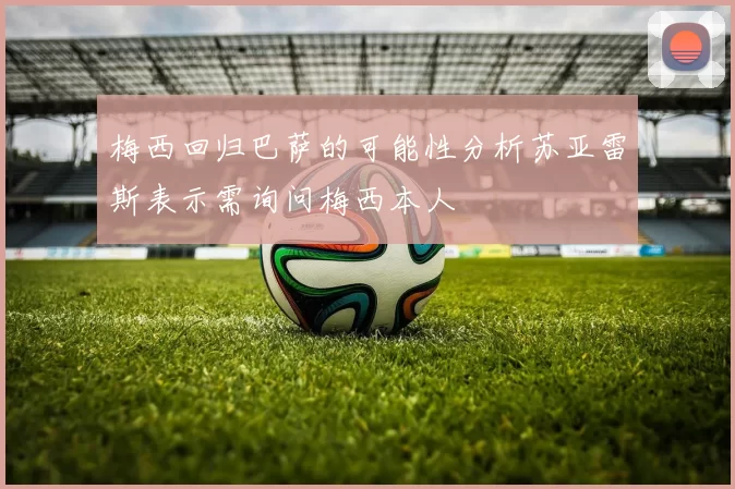 梅西回归巴萨的可能性分析苏亚雷斯表示需询问梅西本人