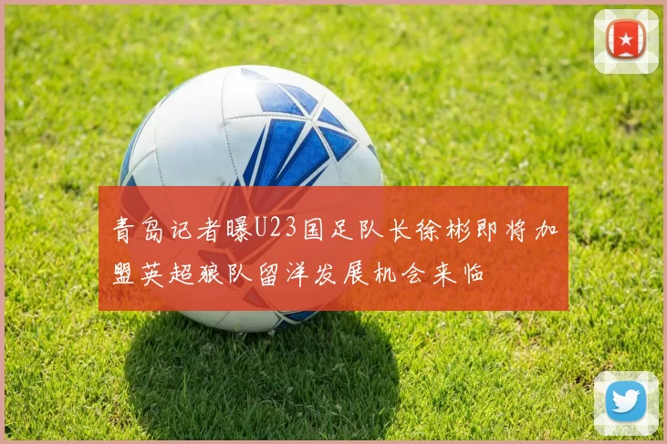 青岛记者曝U23国足队长徐彬即将加盟英超狼队留洋发展机会来临