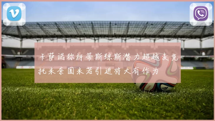 卡萨诺称柯蒂斯琼斯潜力超越麦克托米奈国米若引进将大有作为