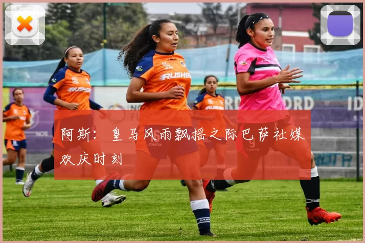 阿斯：皇马风雨飘摇之际巴萨社媒欢庆时刻
