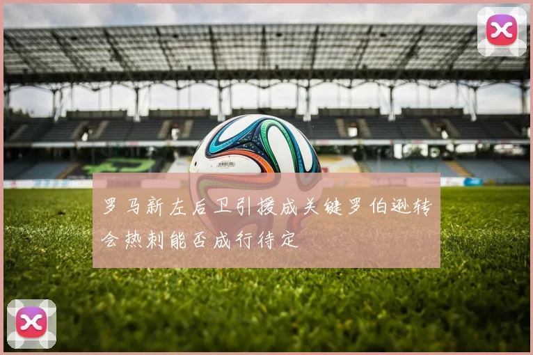 罗马新左后卫引援成关键罗伯逊转会热刺能否成行待定