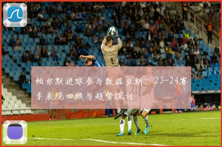 帕尔默进球参与数据分析：23-24赛季表现回顾与趋势探讨