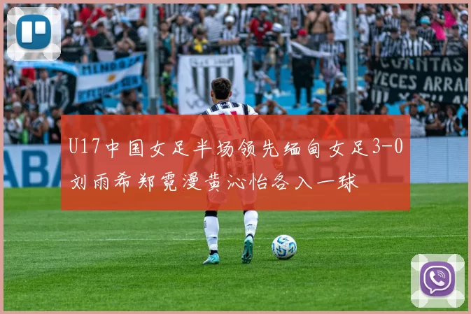 U17中国女足半场领先缅甸女足3-0刘雨希郑霓漫黄沁怡各入一球