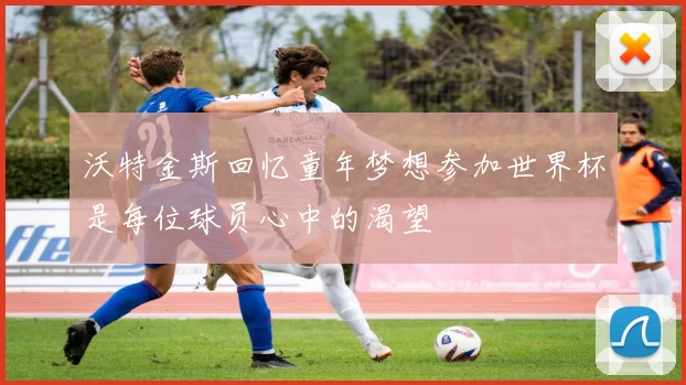 沃特金斯回忆童年梦想参加世界杯是每位球员心中的渴望