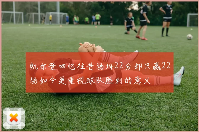 凯尔登回忆往昔场均22分却只赢22场如今更重视球队胜利的意义