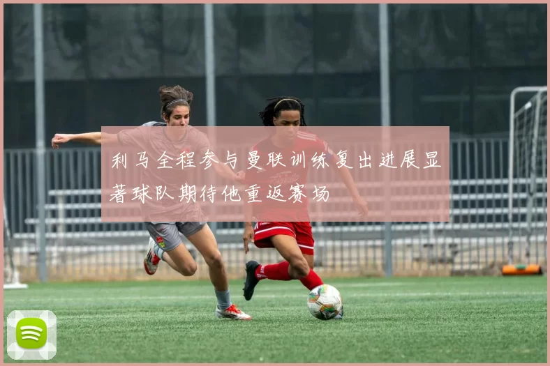 利马全程参与曼联训练复出进展显著球队期待他重返赛场