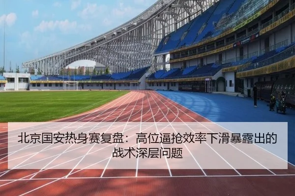 北京国安热身赛复盘：高位逼抢效率下滑暴露出的战术深层问题